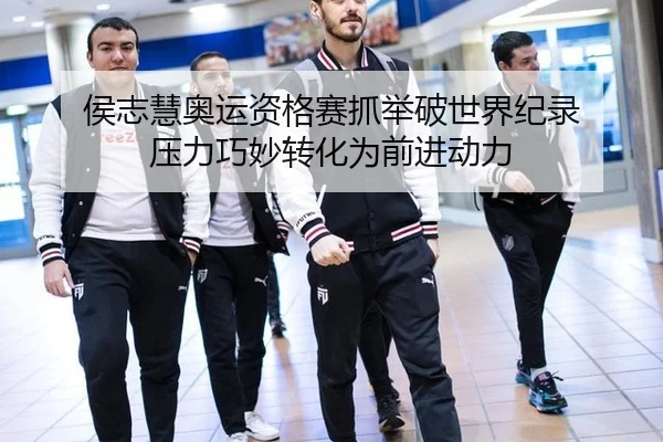 侯志慧奥运资格赛抓举破世界纪录 压力巧妙转化为前进动力