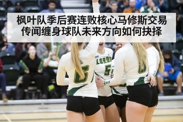枫叶队季后赛连败核心马修斯交易传闻缠身球队未来方向如何抉择