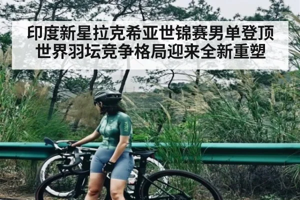 印度新星拉克希亚世锦赛男单登顶世界羽坛竞争格局迎来全新重塑
