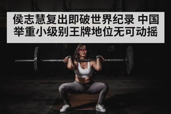 侯志慧复出即破世界纪录 中国举重小级别王牌地位无可动摇