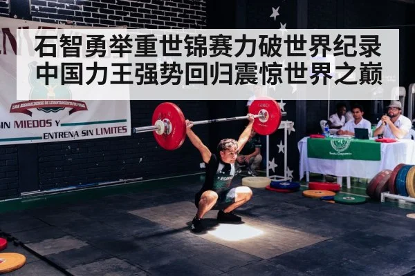 石智勇举重世锦赛力破世界纪录 中国力王强势回归震惊世界之巅